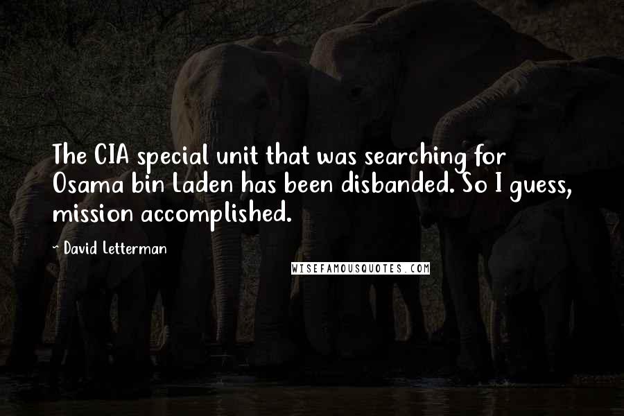 David Letterman Quotes: The CIA special unit that was searching for Osama bin Laden has been disbanded. So I guess, mission accomplished.