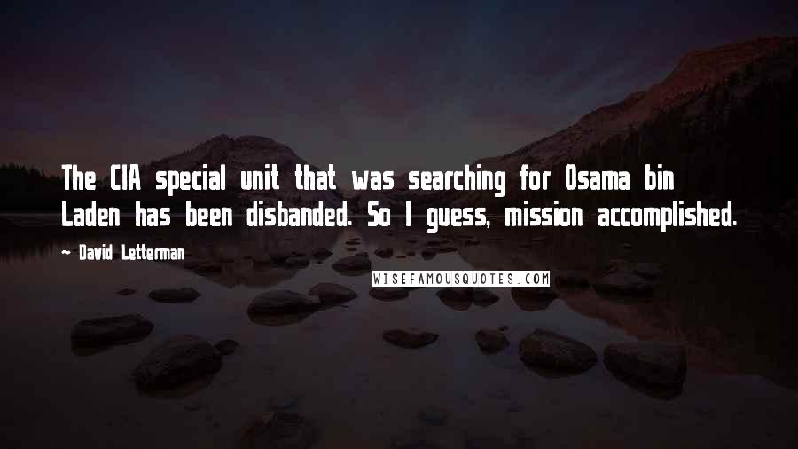 David Letterman Quotes: The CIA special unit that was searching for Osama bin Laden has been disbanded. So I guess, mission accomplished.