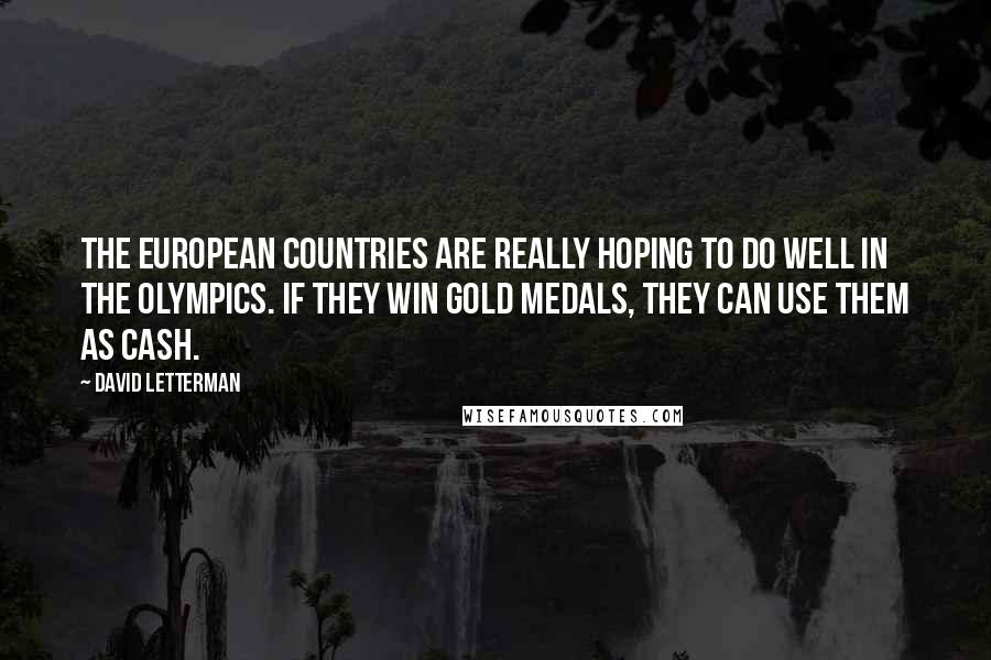 David Letterman Quotes: The European countries are really hoping to do well in the Olympics. If they win gold medals, they can use them as cash.