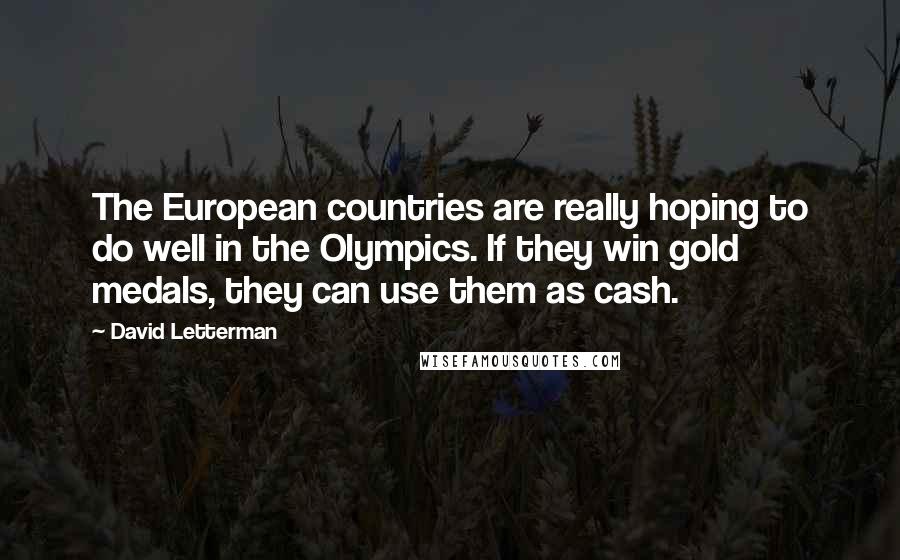 David Letterman Quotes: The European countries are really hoping to do well in the Olympics. If they win gold medals, they can use them as cash.