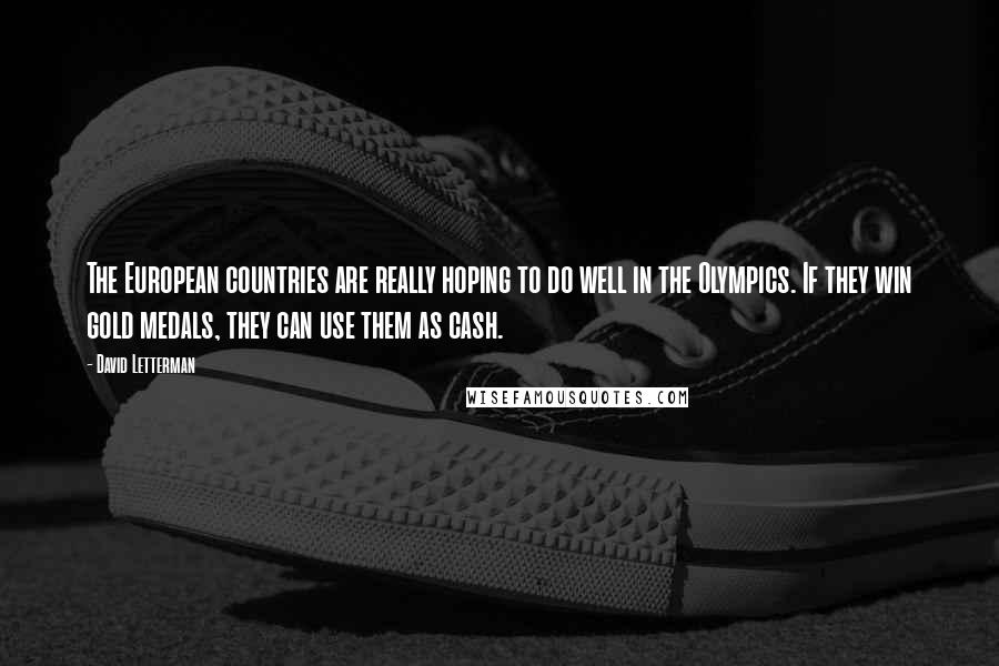 David Letterman Quotes: The European countries are really hoping to do well in the Olympics. If they win gold medals, they can use them as cash.