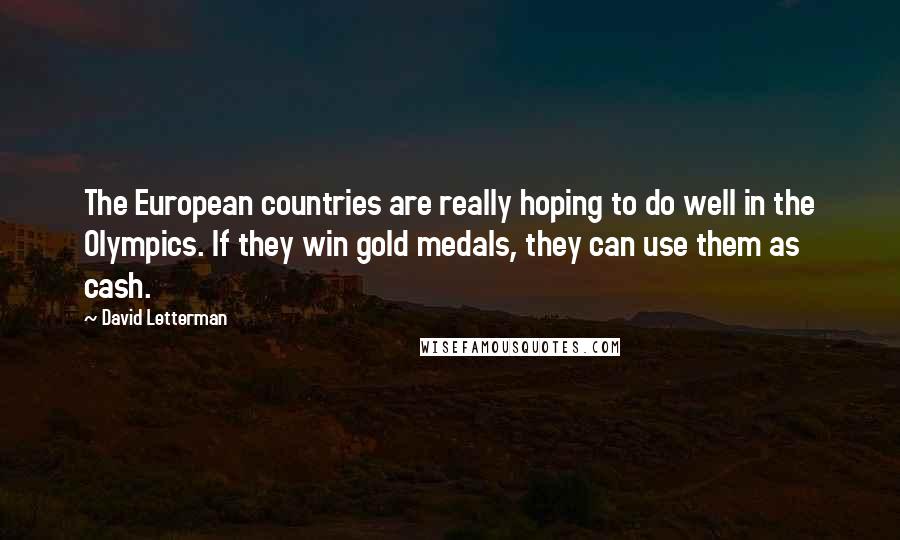 David Letterman Quotes: The European countries are really hoping to do well in the Olympics. If they win gold medals, they can use them as cash.