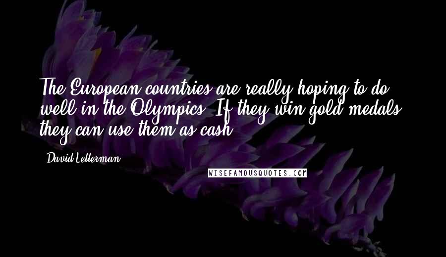 David Letterman Quotes: The European countries are really hoping to do well in the Olympics. If they win gold medals, they can use them as cash.