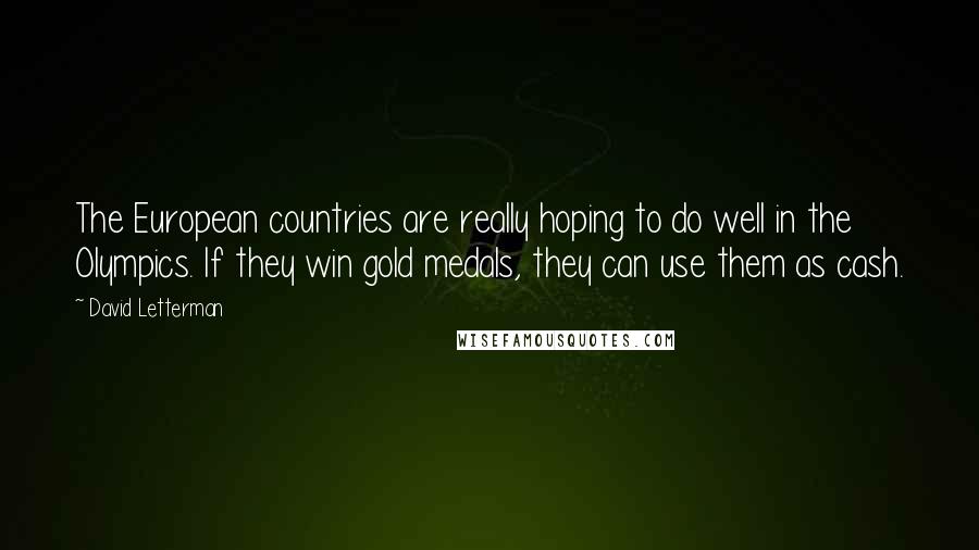 David Letterman Quotes: The European countries are really hoping to do well in the Olympics. If they win gold medals, they can use them as cash.