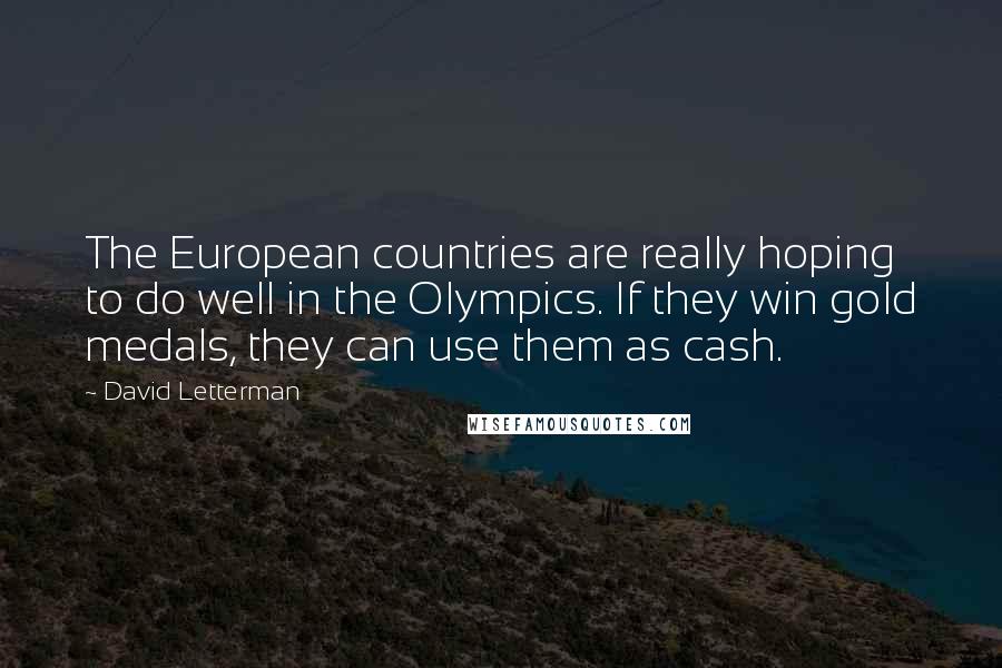 David Letterman Quotes: The European countries are really hoping to do well in the Olympics. If they win gold medals, they can use them as cash.
