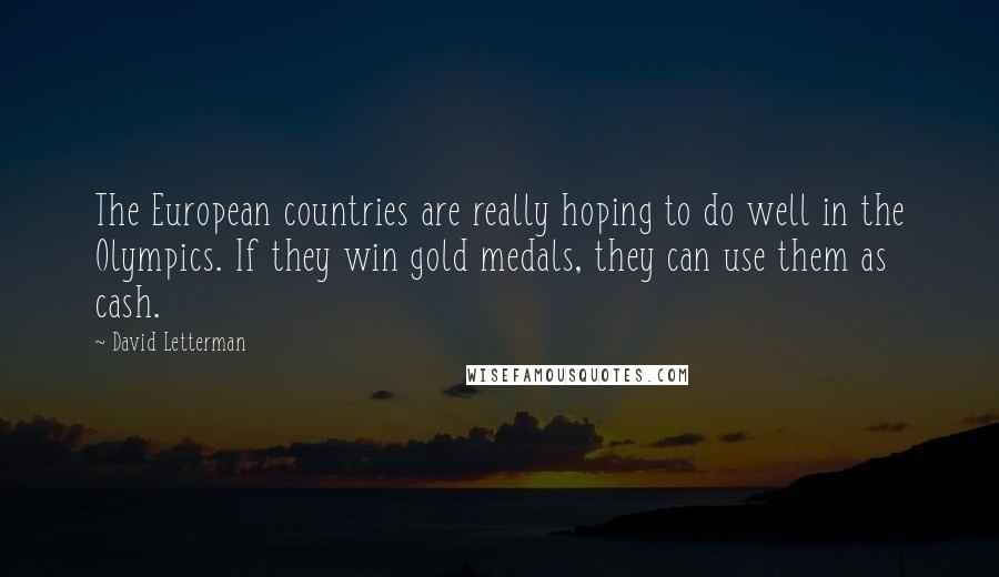 David Letterman Quotes: The European countries are really hoping to do well in the Olympics. If they win gold medals, they can use them as cash.