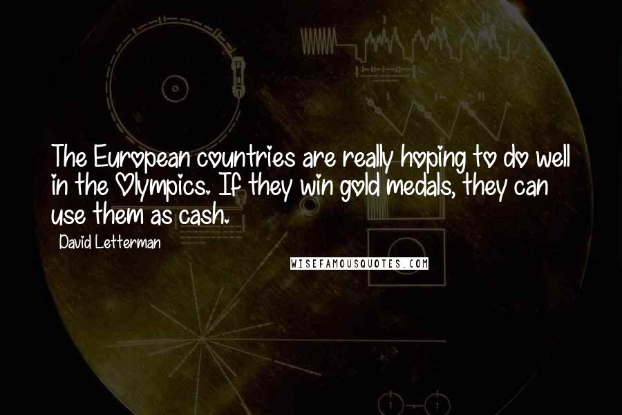 David Letterman Quotes: The European countries are really hoping to do well in the Olympics. If they win gold medals, they can use them as cash.