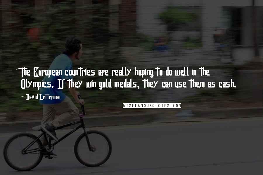 David Letterman Quotes: The European countries are really hoping to do well in the Olympics. If they win gold medals, they can use them as cash.