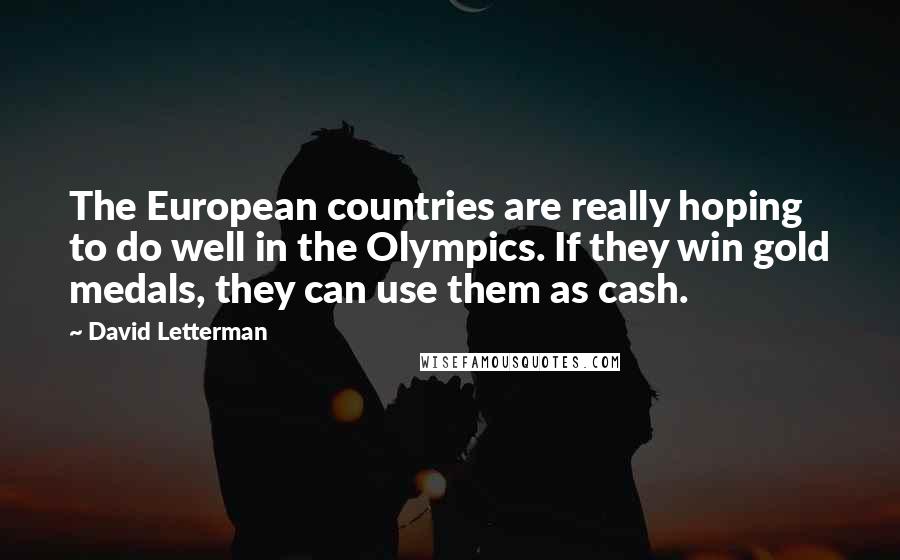 David Letterman Quotes: The European countries are really hoping to do well in the Olympics. If they win gold medals, they can use them as cash.