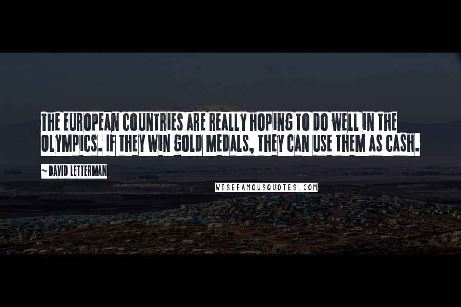 David Letterman Quotes: The European countries are really hoping to do well in the Olympics. If they win gold medals, they can use them as cash.