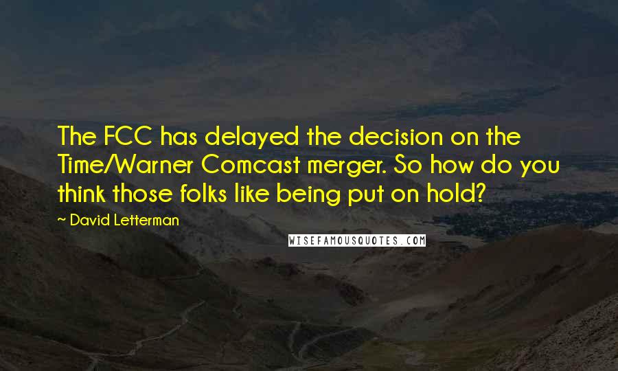 David Letterman Quotes: The FCC has delayed the decision on the Time/Warner Comcast merger. So how do you think those folks like being put on hold?