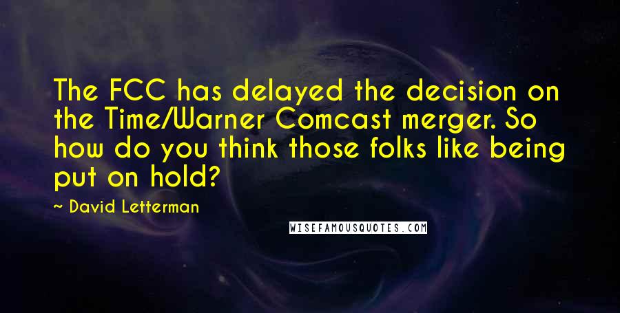 David Letterman Quotes: The FCC has delayed the decision on the Time/Warner Comcast merger. So how do you think those folks like being put on hold?