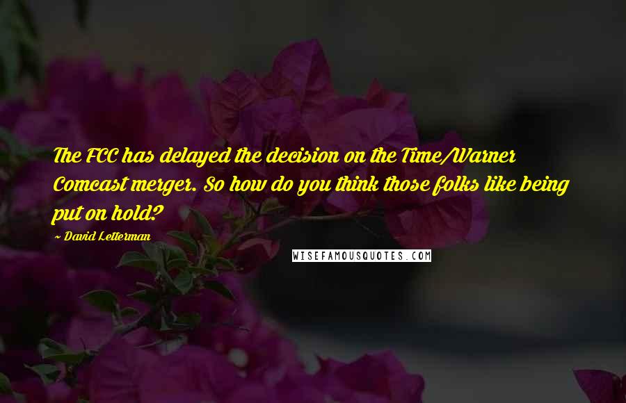 David Letterman Quotes: The FCC has delayed the decision on the Time/Warner Comcast merger. So how do you think those folks like being put on hold?