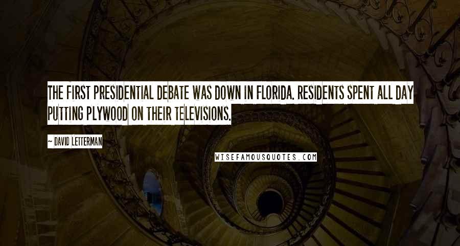 David Letterman Quotes: The first presidential debate was down in Florida. Residents spent all day putting plywood on their televisions.