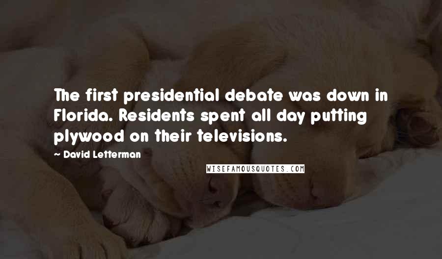 David Letterman Quotes: The first presidential debate was down in Florida. Residents spent all day putting plywood on their televisions.