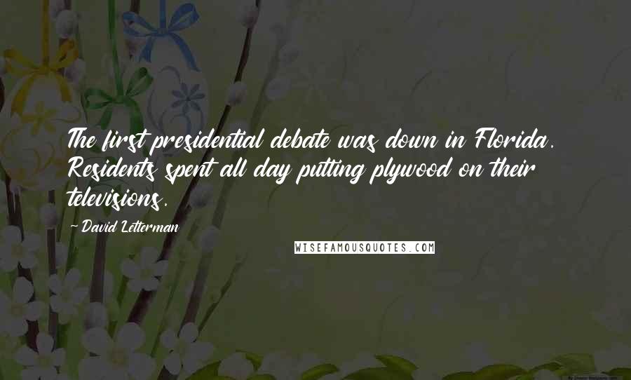 David Letterman Quotes: The first presidential debate was down in Florida. Residents spent all day putting plywood on their televisions.