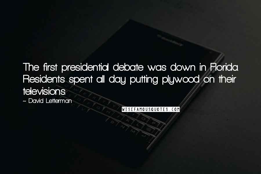 David Letterman Quotes: The first presidential debate was down in Florida. Residents spent all day putting plywood on their televisions.