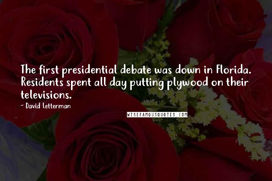 David Letterman Quotes: The first presidential debate was down in Florida. Residents spent all day putting plywood on their televisions.