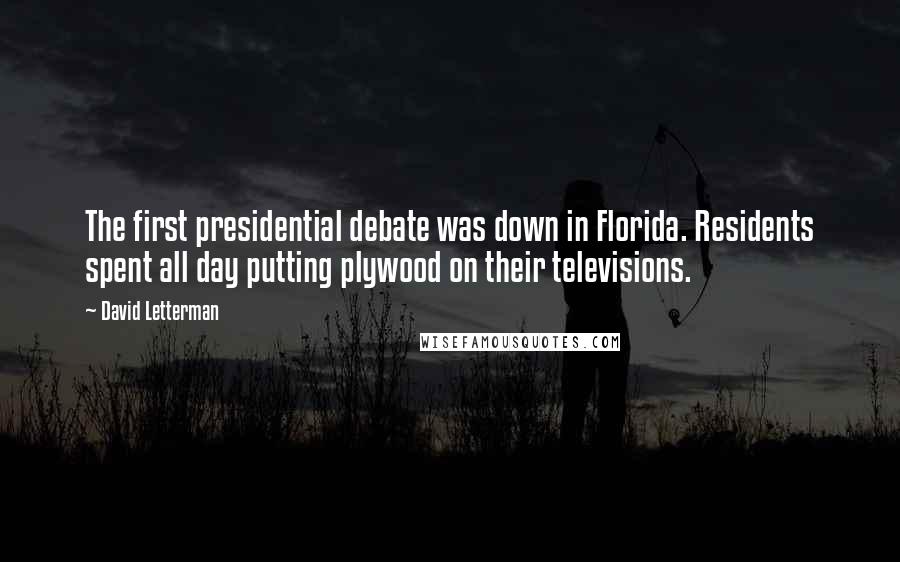 David Letterman Quotes: The first presidential debate was down in Florida. Residents spent all day putting plywood on their televisions.