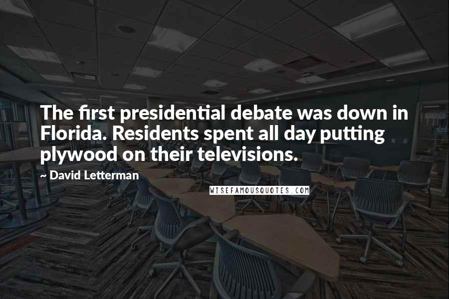 David Letterman Quotes: The first presidential debate was down in Florida. Residents spent all day putting plywood on their televisions.