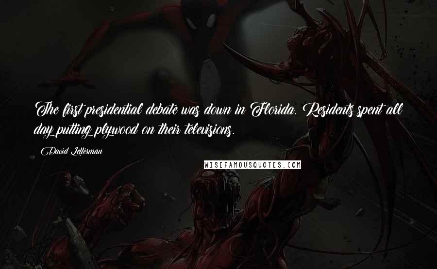 David Letterman Quotes: The first presidential debate was down in Florida. Residents spent all day putting plywood on their televisions.