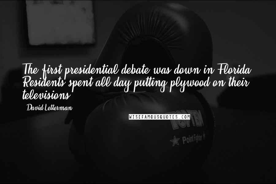 David Letterman Quotes: The first presidential debate was down in Florida. Residents spent all day putting plywood on their televisions.