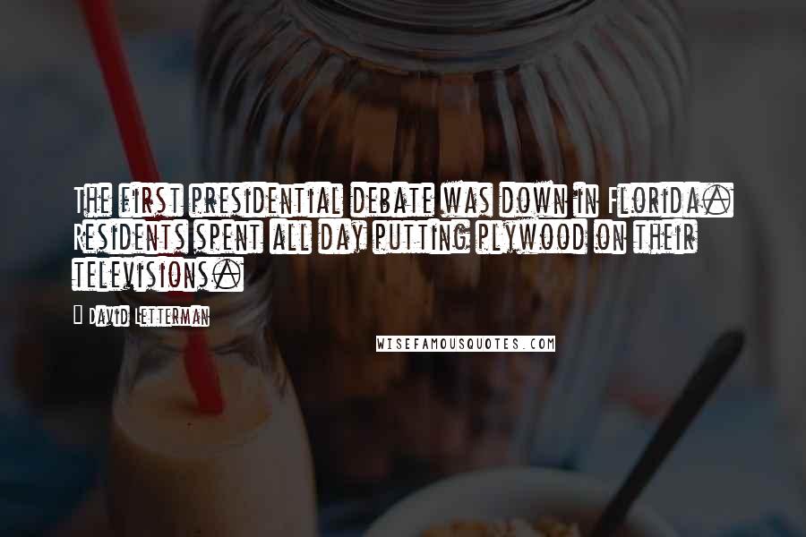 David Letterman Quotes: The first presidential debate was down in Florida. Residents spent all day putting plywood on their televisions.