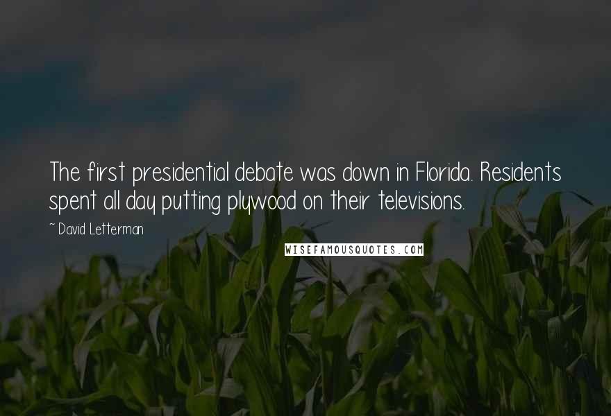 David Letterman Quotes: The first presidential debate was down in Florida. Residents spent all day putting plywood on their televisions.