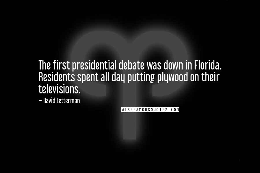 David Letterman Quotes: The first presidential debate was down in Florida. Residents spent all day putting plywood on their televisions.