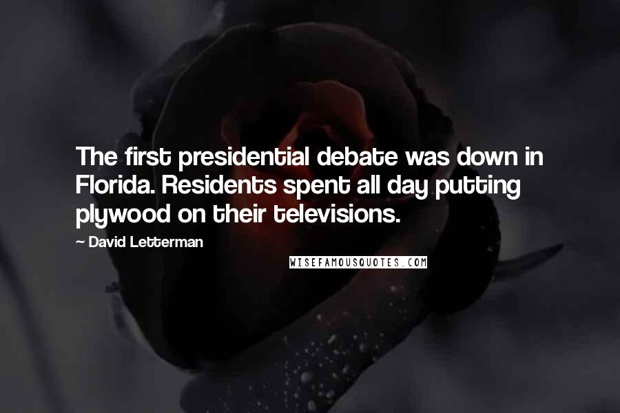 David Letterman Quotes: The first presidential debate was down in Florida. Residents spent all day putting plywood on their televisions.