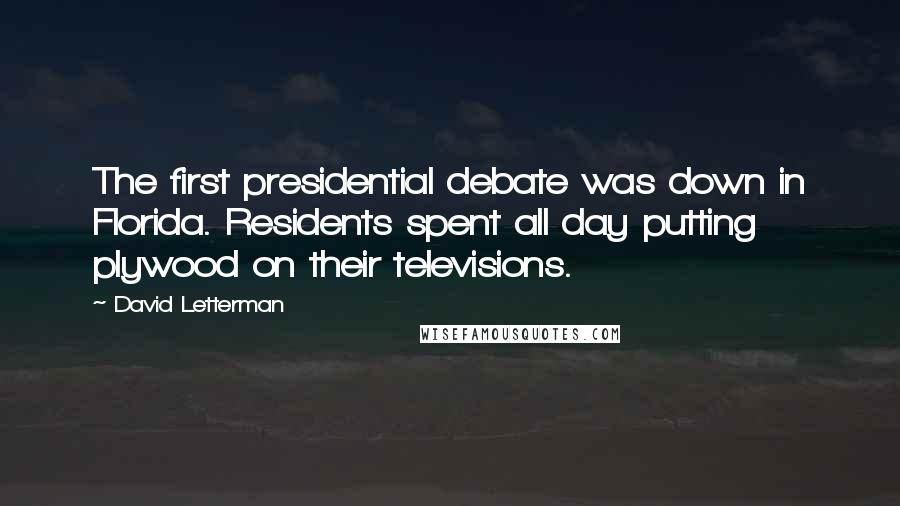 David Letterman Quotes: The first presidential debate was down in Florida. Residents spent all day putting plywood on their televisions.