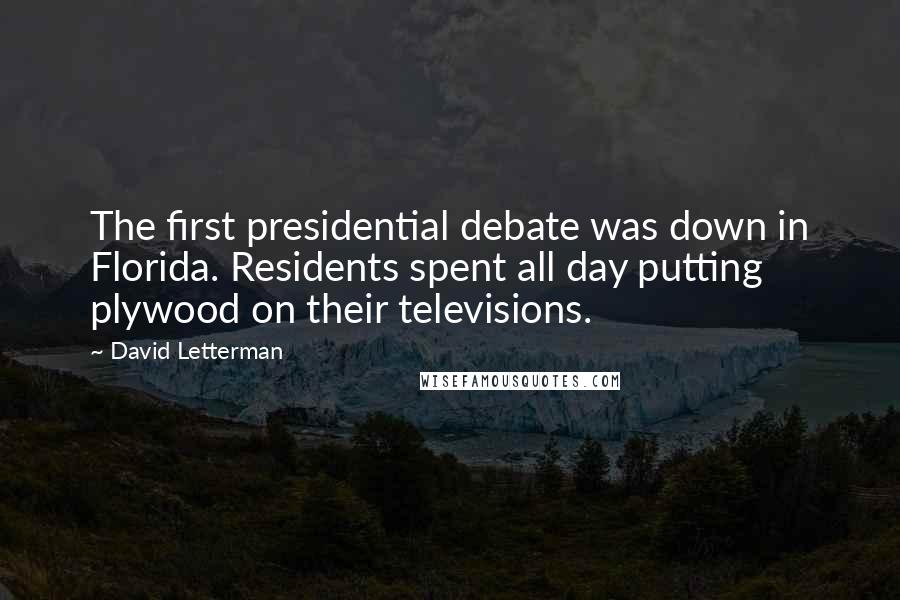 David Letterman Quotes: The first presidential debate was down in Florida. Residents spent all day putting plywood on their televisions.