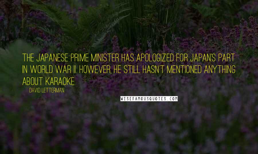 David Letterman Quotes: The Japanese Prime Minister has apologized for Japan's part in World War II. However, he still hasn't mentioned anything about karaoke.