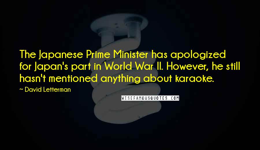 David Letterman Quotes: The Japanese Prime Minister has apologized for Japan's part in World War II. However, he still hasn't mentioned anything about karaoke.