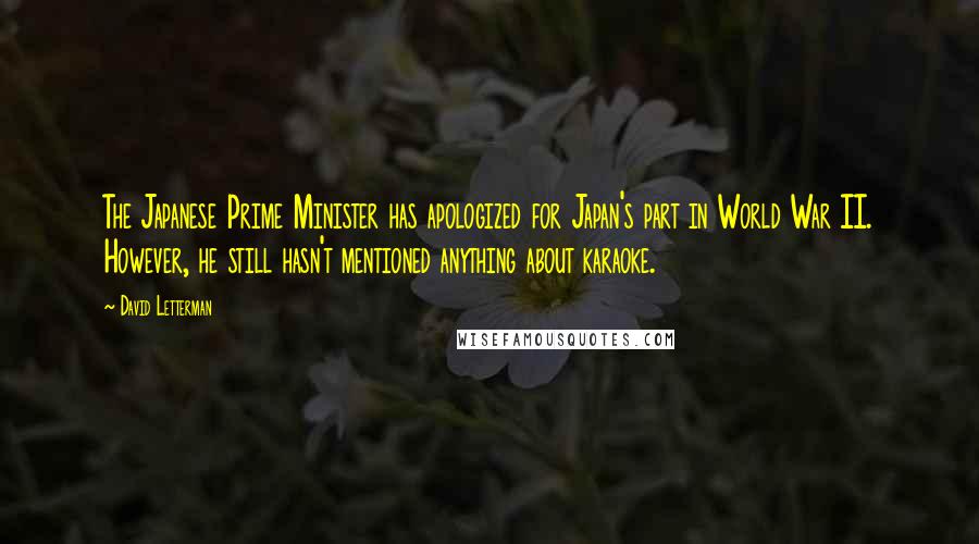 David Letterman Quotes: The Japanese Prime Minister has apologized for Japan's part in World War II. However, he still hasn't mentioned anything about karaoke.