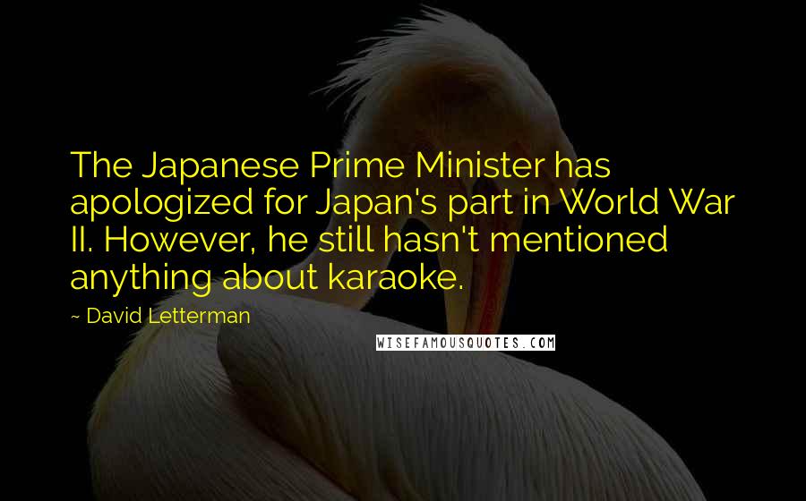 David Letterman Quotes: The Japanese Prime Minister has apologized for Japan's part in World War II. However, he still hasn't mentioned anything about karaoke.