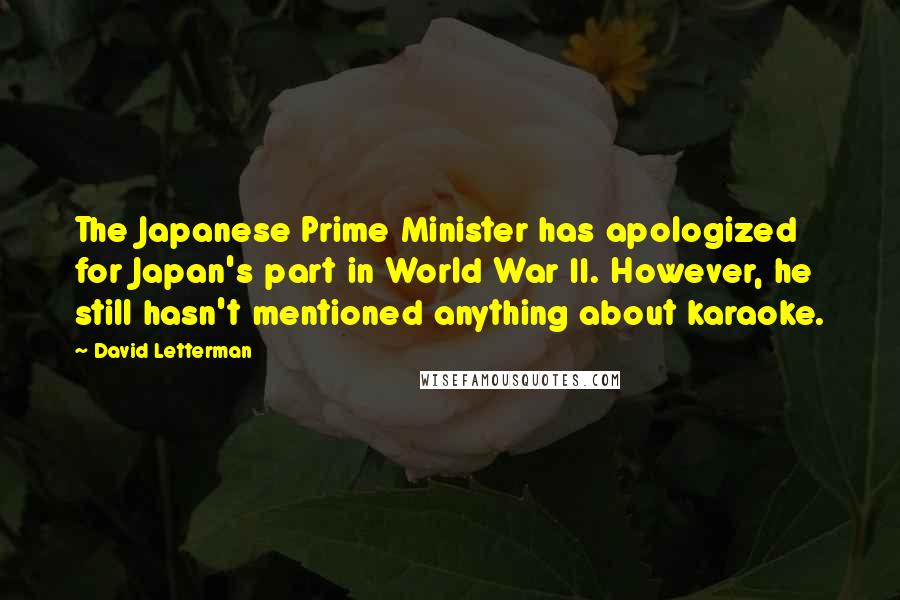 David Letterman Quotes: The Japanese Prime Minister has apologized for Japan's part in World War II. However, he still hasn't mentioned anything about karaoke.