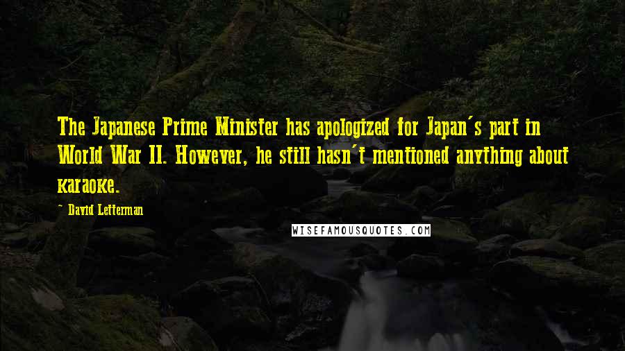 David Letterman Quotes: The Japanese Prime Minister has apologized for Japan's part in World War II. However, he still hasn't mentioned anything about karaoke.