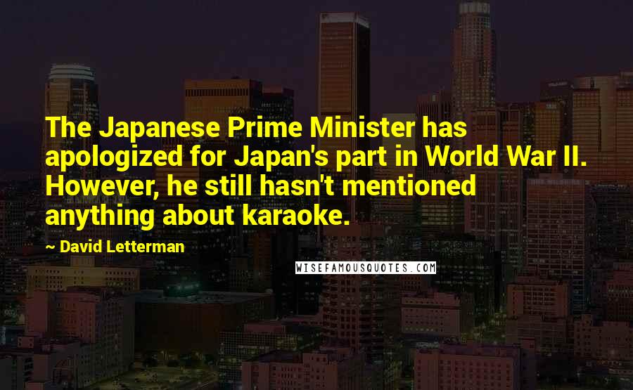 David Letterman Quotes: The Japanese Prime Minister has apologized for Japan's part in World War II. However, he still hasn't mentioned anything about karaoke.