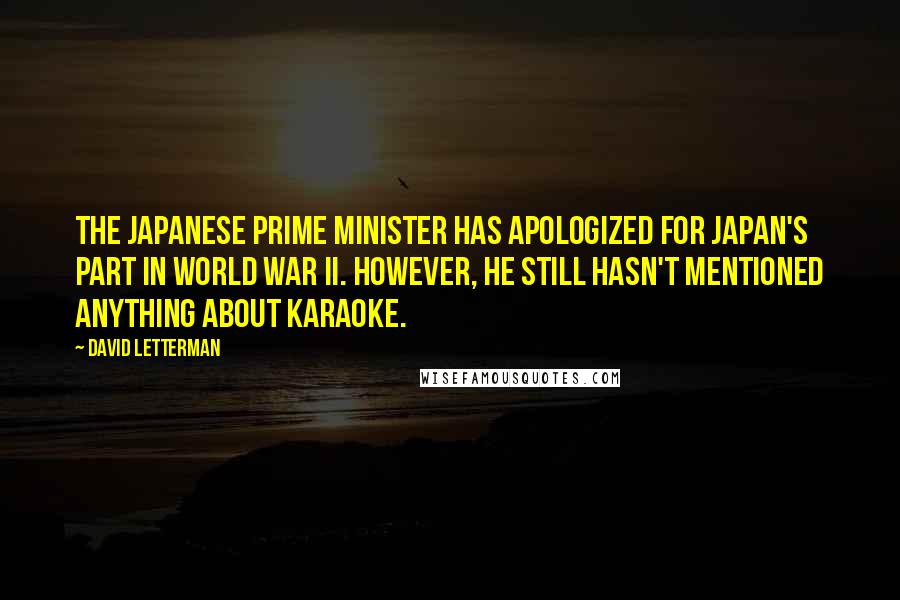 David Letterman Quotes: The Japanese Prime Minister has apologized for Japan's part in World War II. However, he still hasn't mentioned anything about karaoke.