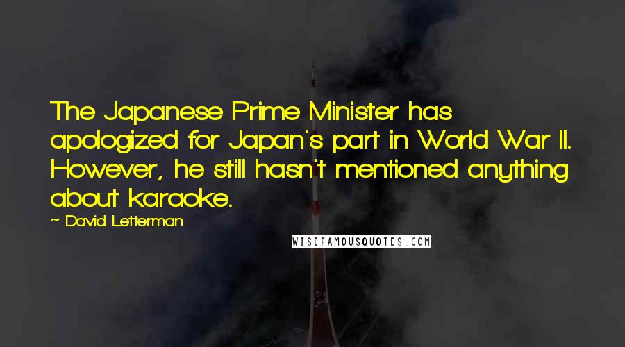 David Letterman Quotes: The Japanese Prime Minister has apologized for Japan's part in World War II. However, he still hasn't mentioned anything about karaoke.