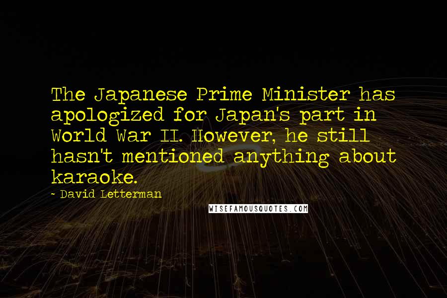 David Letterman Quotes: The Japanese Prime Minister has apologized for Japan's part in World War II. However, he still hasn't mentioned anything about karaoke.