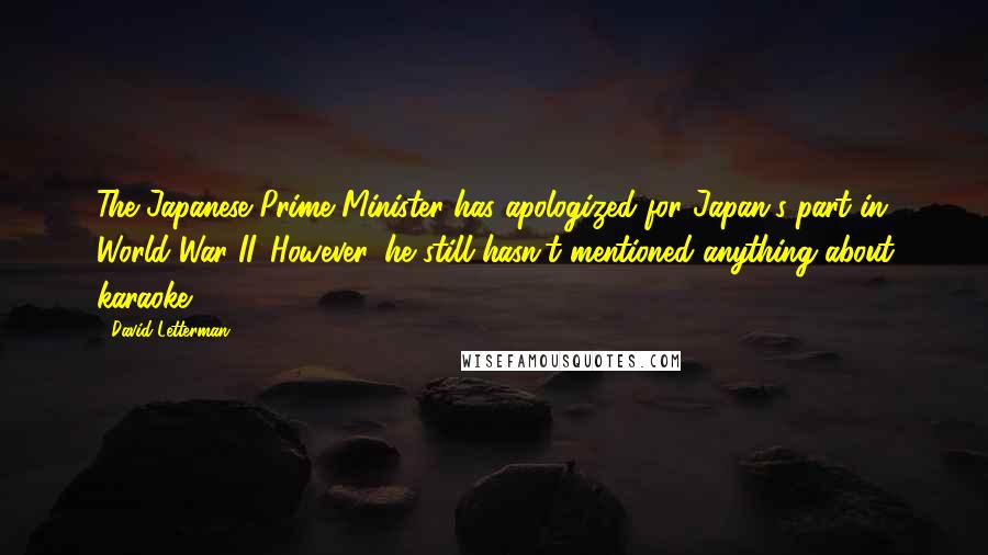 David Letterman Quotes: The Japanese Prime Minister has apologized for Japan's part in World War II. However, he still hasn't mentioned anything about karaoke.