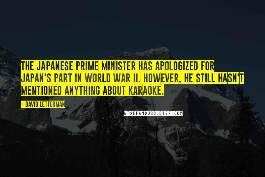 David Letterman Quotes: The Japanese Prime Minister has apologized for Japan's part in World War II. However, he still hasn't mentioned anything about karaoke.