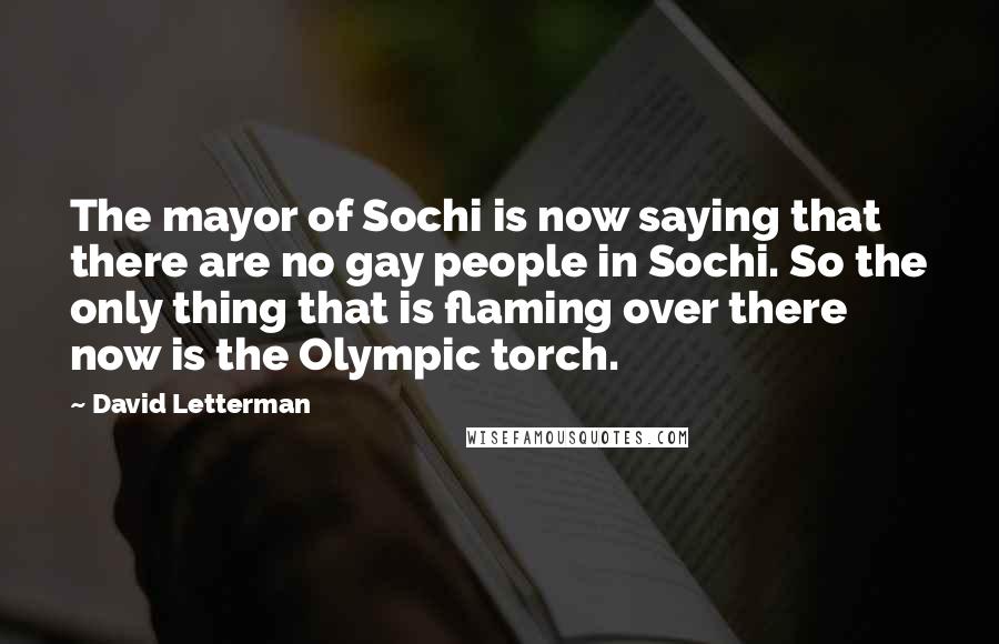 David Letterman Quotes: The mayor of Sochi is now saying that there are no gay people in Sochi. So the only thing that is flaming over there now is the Olympic torch.