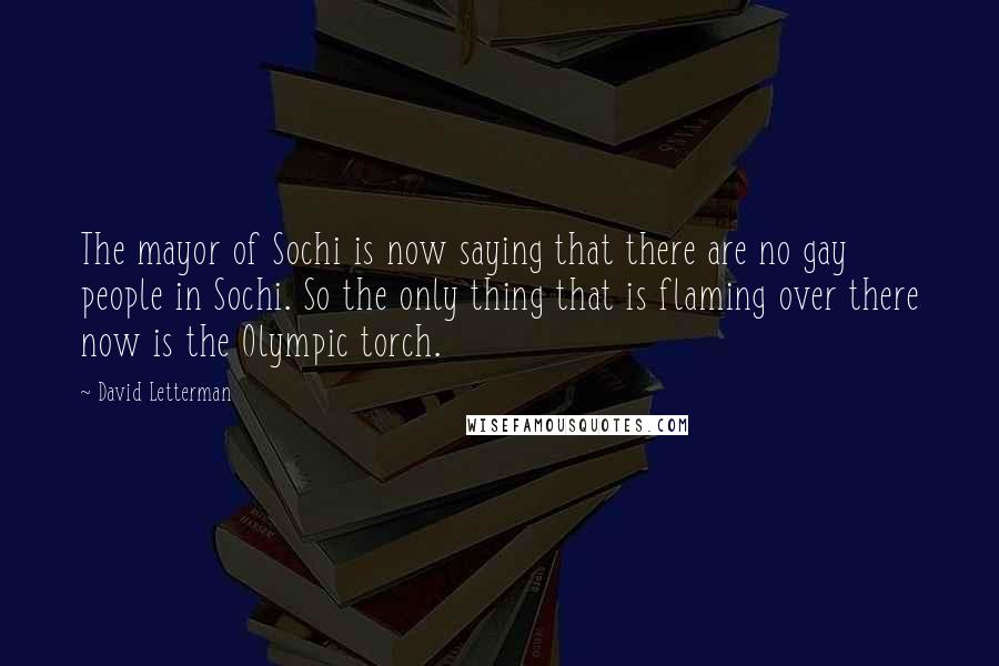 David Letterman Quotes: The mayor of Sochi is now saying that there are no gay people in Sochi. So the only thing that is flaming over there now is the Olympic torch.