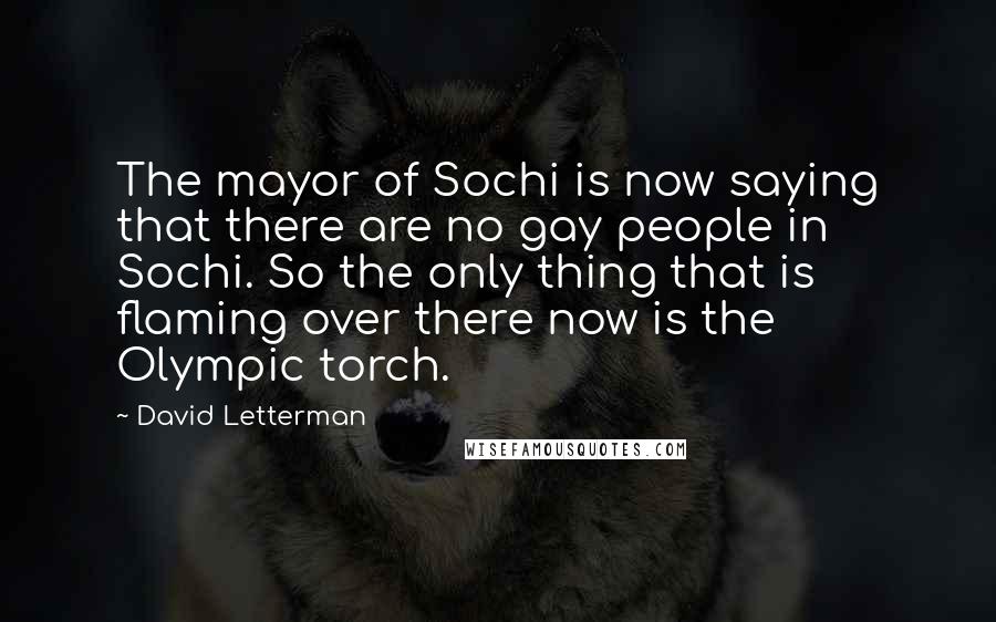 David Letterman Quotes: The mayor of Sochi is now saying that there are no gay people in Sochi. So the only thing that is flaming over there now is the Olympic torch.