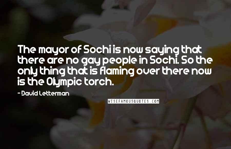 David Letterman Quotes: The mayor of Sochi is now saying that there are no gay people in Sochi. So the only thing that is flaming over there now is the Olympic torch.