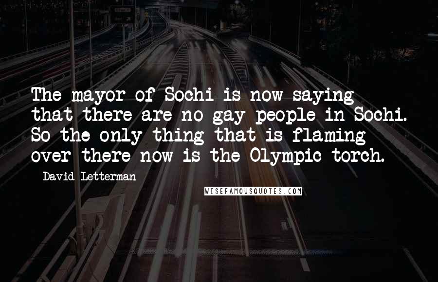 David Letterman Quotes: The mayor of Sochi is now saying that there are no gay people in Sochi. So the only thing that is flaming over there now is the Olympic torch.