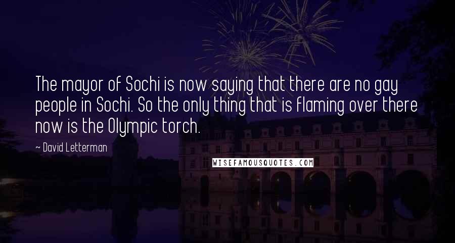 David Letterman Quotes: The mayor of Sochi is now saying that there are no gay people in Sochi. So the only thing that is flaming over there now is the Olympic torch.